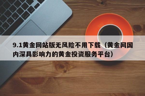 9.1黄金网站版无风险不用下载(黄金网国内深具影响力的黄金投资服务平台)