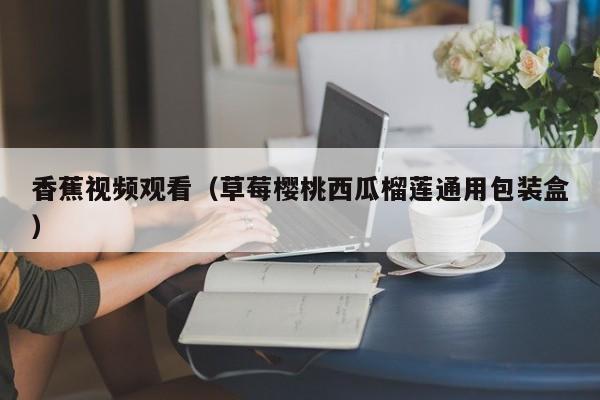 香蕉视频观看(草莓樱桃西瓜榴莲通用包装盒)