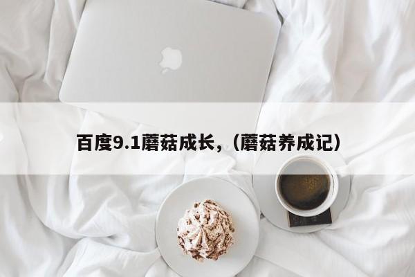 百度9.1蘑菇成长,（蘑菇养成记）