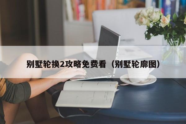 别墅轮换2攻略免费看（别墅轮廓图）