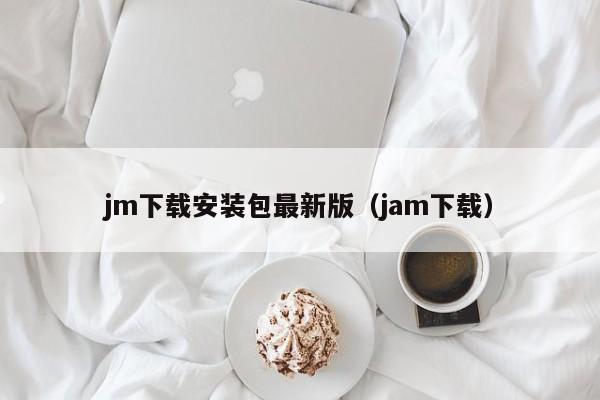 jm下载安装包最新版（jam下载）