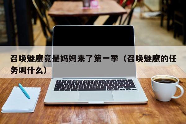 召唤魅魔竟是妈妈来了第一季（召唤魅魔的任务叫什么）