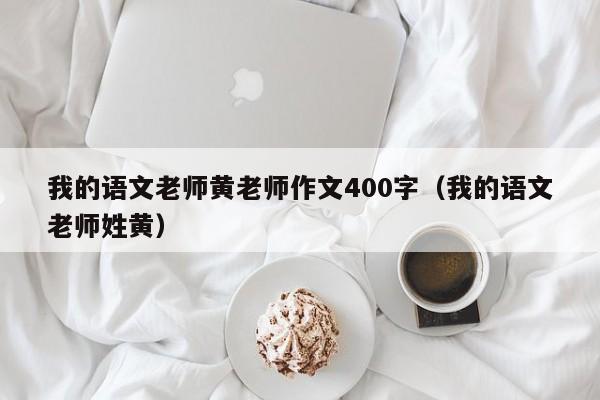 我的语文老师黄老师作文400字（我的语文老师姓黄）