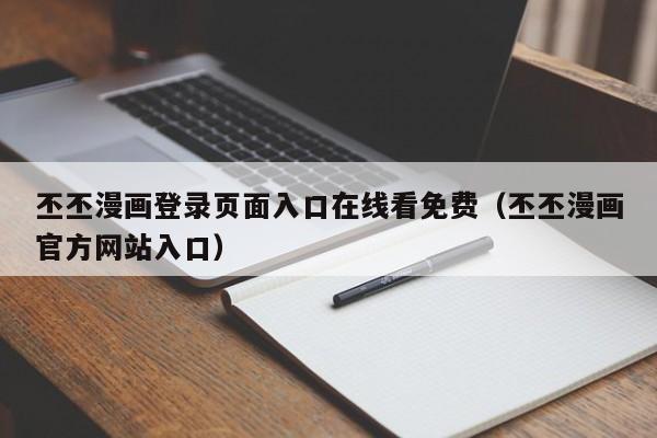 丕丕漫画登录页面入口在线看免费（丕丕漫画官方网站入口）