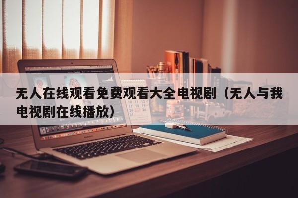 无人在线观看免费观看大全电视剧（无人与我电视剧在线播放）