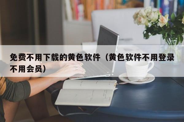免费不用下载的黄色软件(黄色软件不用登录不用会员)