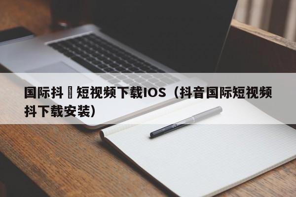 国际抖抈短视频下载IOS（抖音国际短视频抖下载安装）