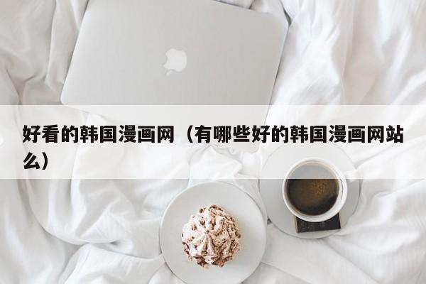 好看的韩国漫画网（有哪些好的韩国漫画网站么）