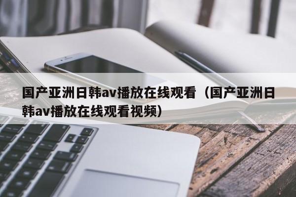 国产亚洲日韩av播放在线观看(国产亚洲日韩av播放在线观看视频)