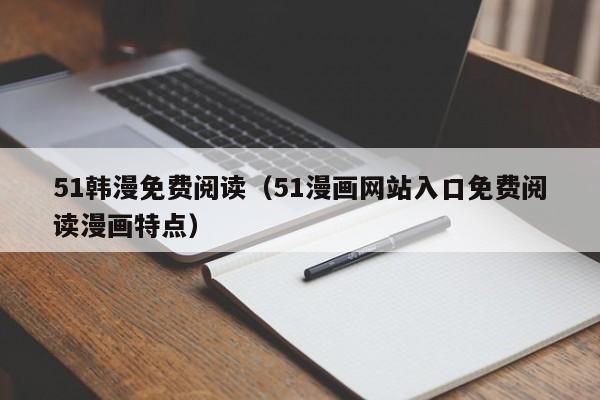 51韩漫免费阅读(51漫画网站入口免费阅读漫画特点)