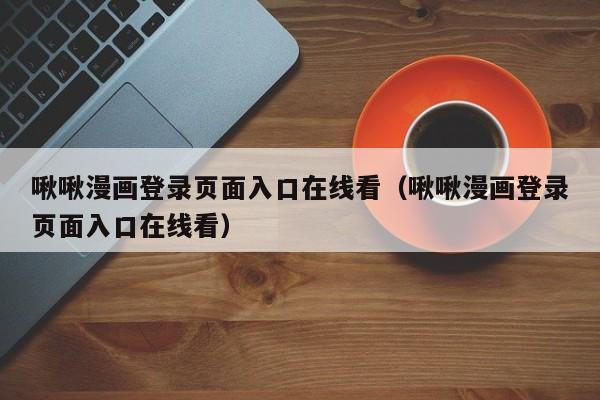 啾啾漫画登录页面入口在线看（啾啾漫画登录页面入口在线看）