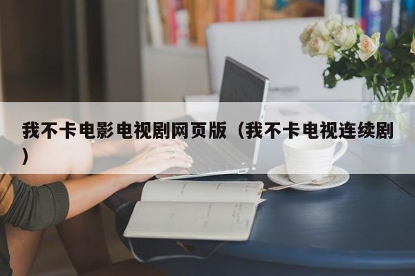 我不卡电影电视剧网页版（我不卡电视连续剧）
