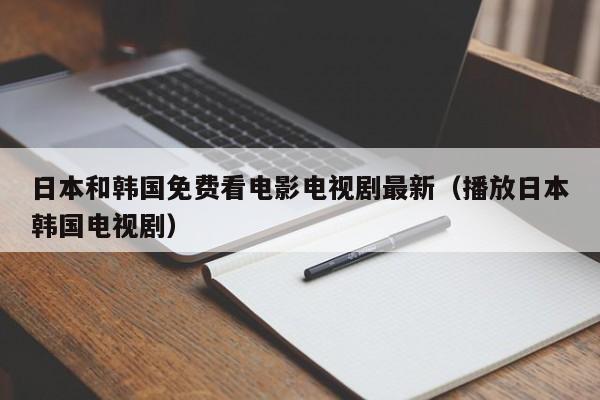 日本和韩国免费看电影电视剧最新（播放日本韩国电视剧）