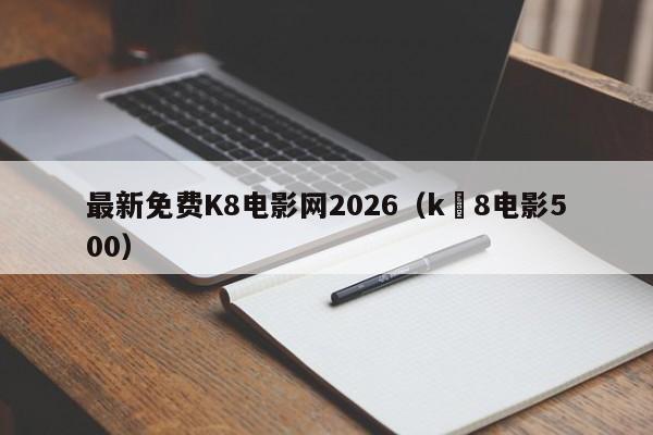 最新免费K8电影网2026（k 8电影500）