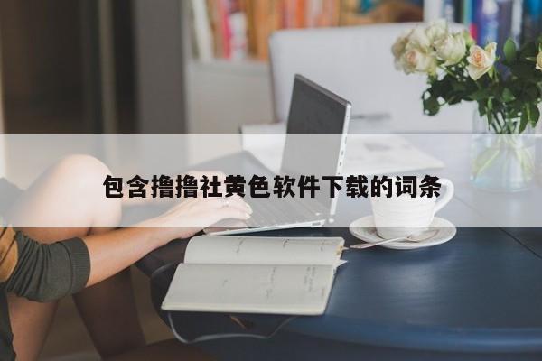 包含撸撸社黄色软件下载的词条