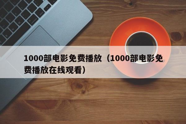 1000部电影免费播放(1000部电影免费播放在线观看)