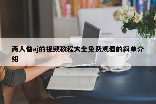 两人做aj的视频教程大全免费观看的简单介绍