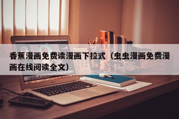 香蕉漫画免费读漫画下拉式（虫虫漫画免费漫画在线阅读全文）