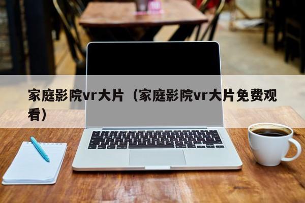 家庭影院vr大片（家庭影院vr大片免费观看）
