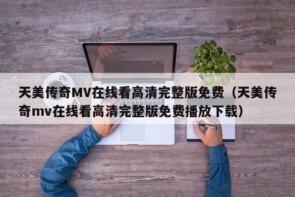 天美传奇MV在线看高清完整版免费（天美传奇mv在线看高清完整版免费播放下载）