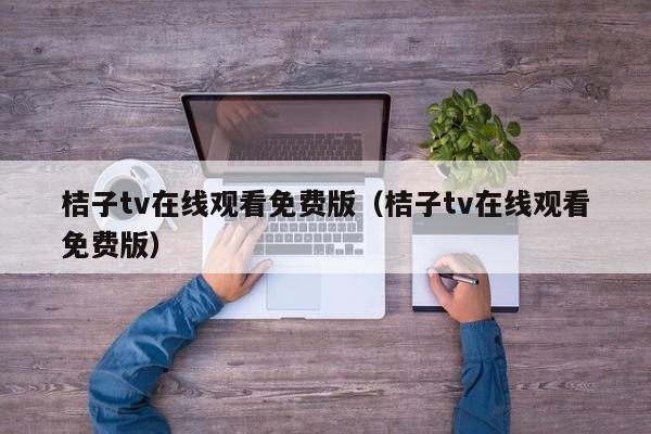 桔子tv在线观看免费版（桔子tv在线观看免费版）