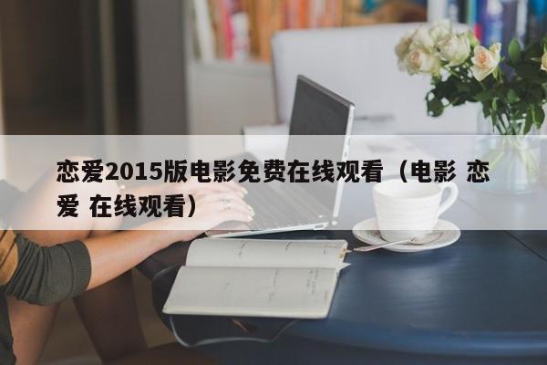 恋爱2015版电影免费在线观看（电影 恋爱 在线观看）