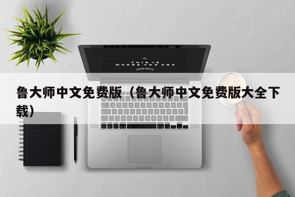 鲁大师中文免费版（鲁大师中文免费版大全下载）