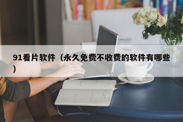 91看片软件（永久免费不收费的软件有哪些）