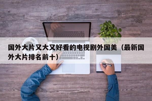 国外大片又大又好看的电视剧外国美(最新国外大片排名前十)