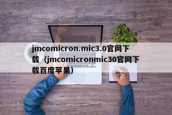 jmcomicron.mic3.0官网下载（jmcomicronmic30官网下载百度苹果）