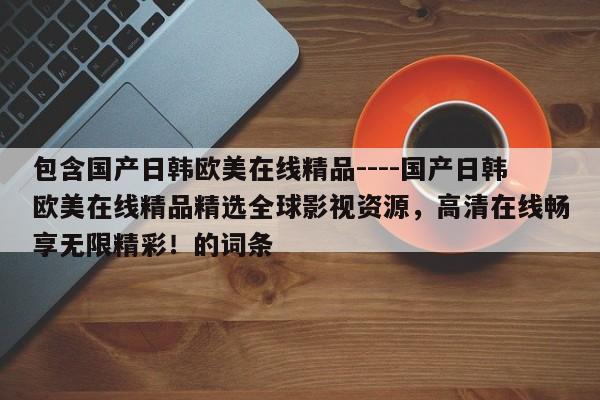 包含国产日韩欧美在线精品----国产日韩欧美在线精品精选全球影视资源，高清在线畅享无限精彩！的词条