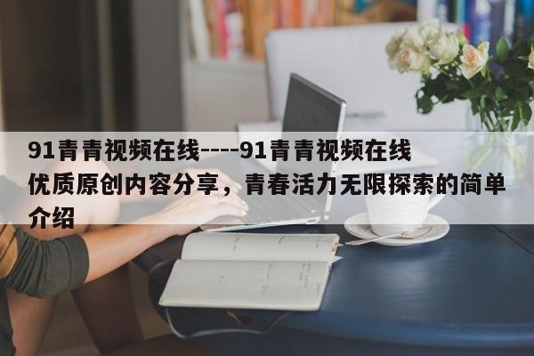 91青青视频在线----91青青视频在线优质原创内容分享，青春活力无限探索的简单介绍