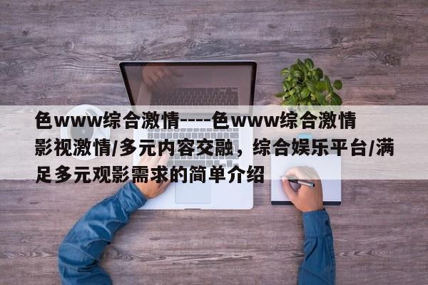色www综合激情----色www综合激情影视激情/多元内容交融，综合娱乐平台/满足多元观影需求的简单介绍