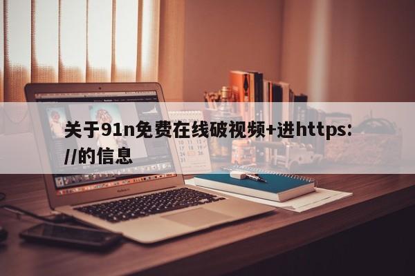 关于91n免费在线破视频+进https://的信息