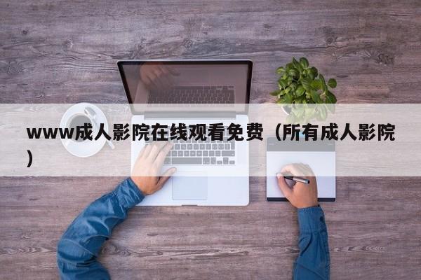 www成人影院在线观看免费（所有成人影院）