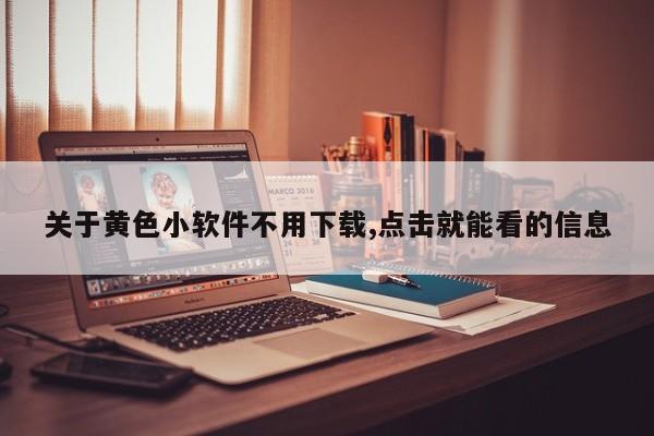 关于黄色小软件不用下载,点击就能看的信息