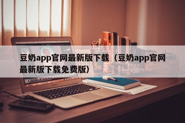 豆奶app官网最新版下载（豆奶app官网最新版下载免费版）