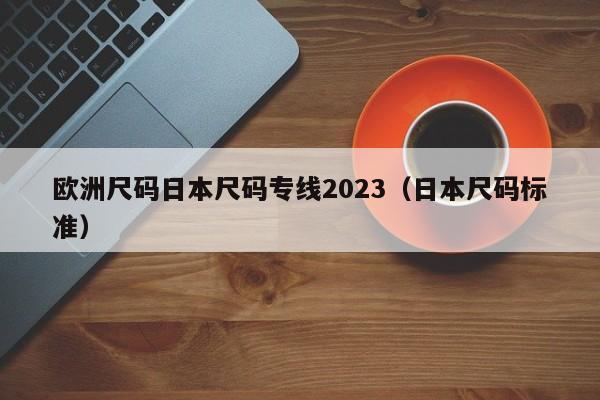 欧洲尺码日本尺码专线2023（日本尺码标准）