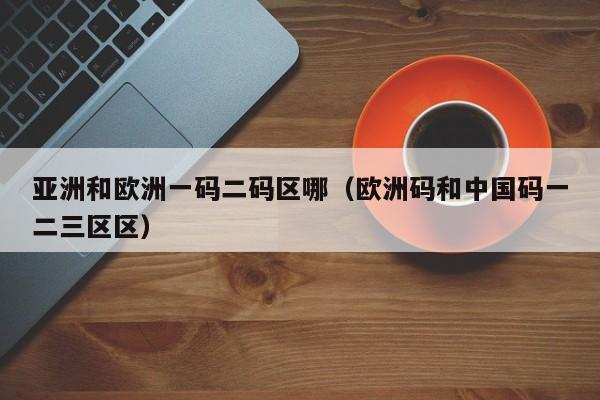 亚洲和欧洲一码二码区哪（欧洲码和中国码一二三区区）