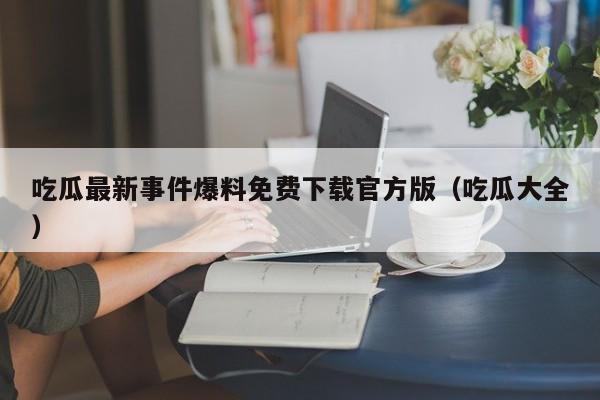 吃瓜最新事件爆料免费下载官方版（吃瓜大全）