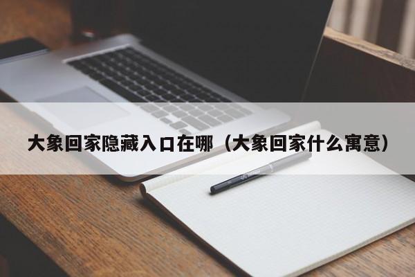 大象回家隐藏入口在哪（大象回家什么寓意）