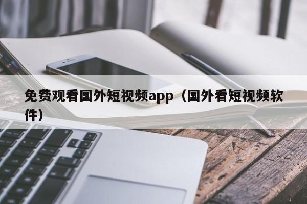 免费观看国外短视频app（国外看短视频软件）