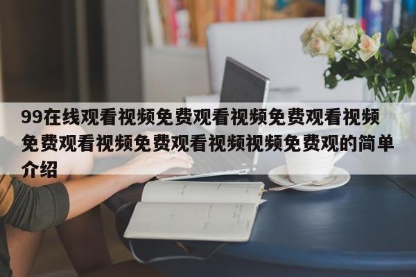 99在线观看视频免费观看视频免费观看视频免费观看视频免费观看视频视频免费观的简单介绍