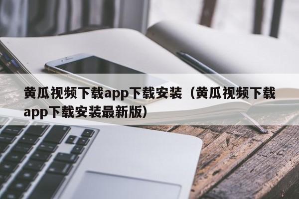黄瓜视频下载app下载安装(黄瓜视频下载app下载安装最新版)