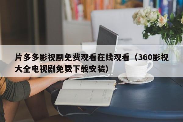 片多多影视剧免费观看在线观看(360影视大全电视剧免费下载安装)
