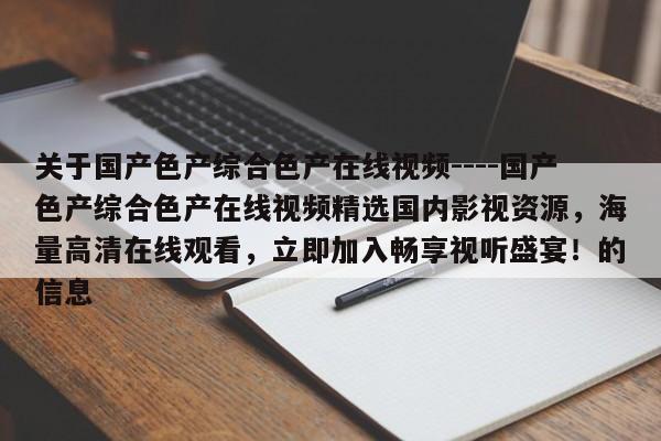 关于国产色产综合色产在线视频----国产色产综合色产在线视频精选国内影视资源，海量高清在线观看，立即加入畅享视听盛宴！的信息