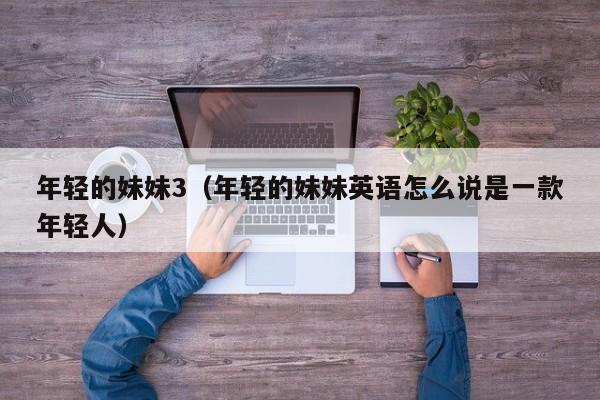 年轻的妹妹3（年轻的妹妹英语怎么说是一款年轻人）