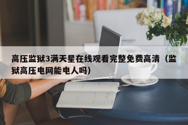 高压监狱3满天星在线观看完整免费高清（监狱高压电网能电人吗）