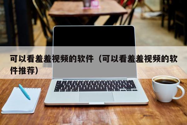 可以看羞羞视频的软件（可以看羞羞视频的软件推荐）