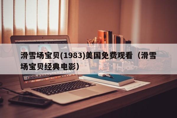 滑雪场宝贝(1983)美国免费观看（滑雪场宝贝经典电影）